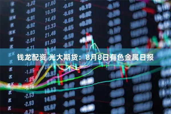 钱龙配资 光大期货：8月8日有色金属日报