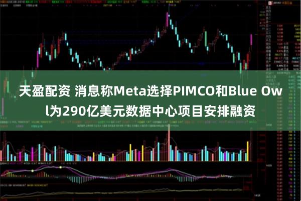 天盈配资 消息称Meta选择PIMCO和Blue Owl为290亿美元数据中心项目安排融资