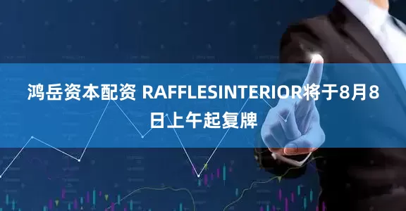 鸿岳资本配资 RAFFLESINTERIOR将于8月8日上午起复牌