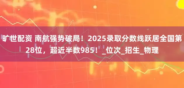 旷世配资 南航强势破局！2025录取分数线跃居全国第28位，超近半数985！_位次_招生_物理