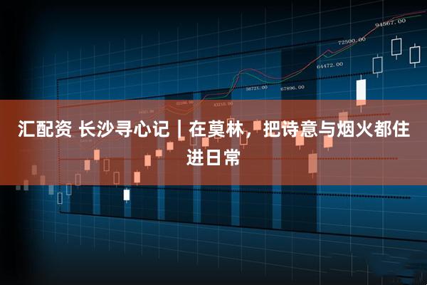 汇配资 长沙寻心记｜在莫林，把诗意与烟火都住进日常