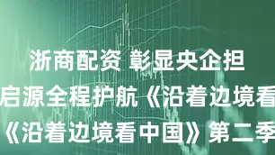 浙商配资 彰显央企担当，长安启源全程护航《沿着边境看中国》第二季