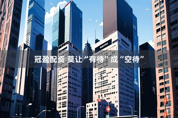 冠盈配资 莫让“有待”成“空待”