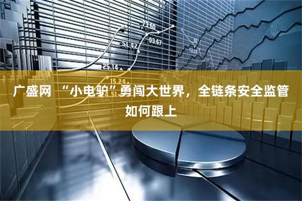 广盛网  “小电驴”勇闯大世界，全链条安全监管如何跟上