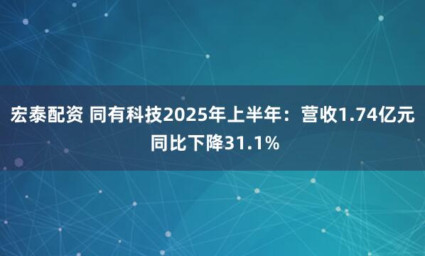 宏泰配资 同有科技2025年上半年：营收1.74亿元 同比下降31.1%