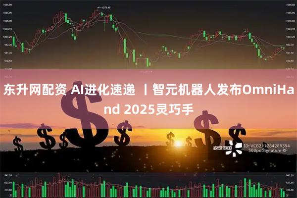 东升网配资 AI进化速递 丨智元机器人发布OmniHand 2025灵巧手