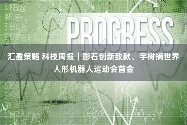 汇盈策略 科技周报｜影石创新致歉、宇树摘世界人形机器人运动会首金
