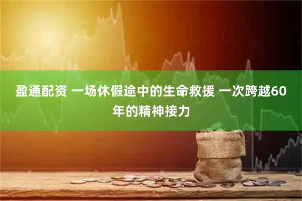 盈通配资 一场休假途中的生命救援 一次跨越60年的精神接力