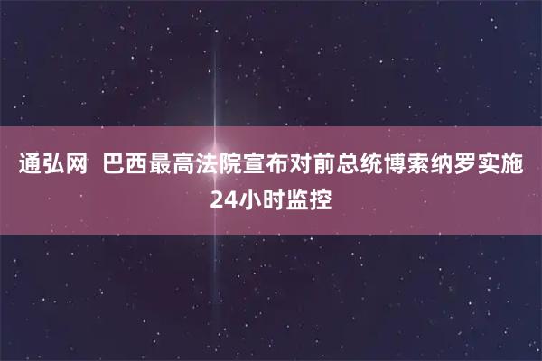 通弘网  巴西最高法院宣布对前总统博索纳罗实施24小时监控
