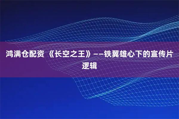 鸿满仓配资 《长空之王》——铁翼雄心下的宣传片逻辑