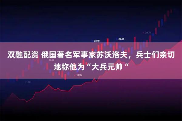 双融配资 俄国著名军事家苏沃洛夫，兵士们亲切地称他为“大兵元帅“