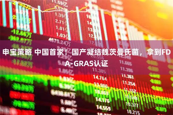 申宝策略 中国首家！国产凝结魏茨曼氏菌，拿到FDA-GRAS认证