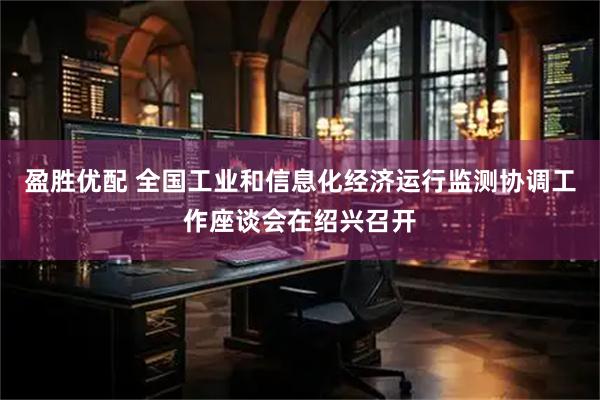 盈胜优配 全国工业和信息化经济运行监测协调工作座谈会在绍兴召开