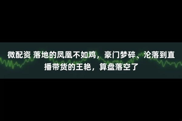 微配资 落地的凤凰不如鸡，豪门梦碎、沦落到直播带货的王艳，算盘落空了