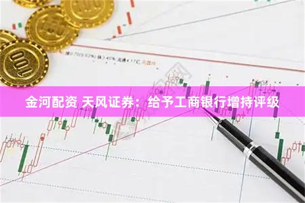 金河配资 天风证券：给予工商银行增持评级