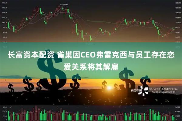 长富资本配资 雀巢因CEO弗雷克西与员工存在恋爱关系将其解雇