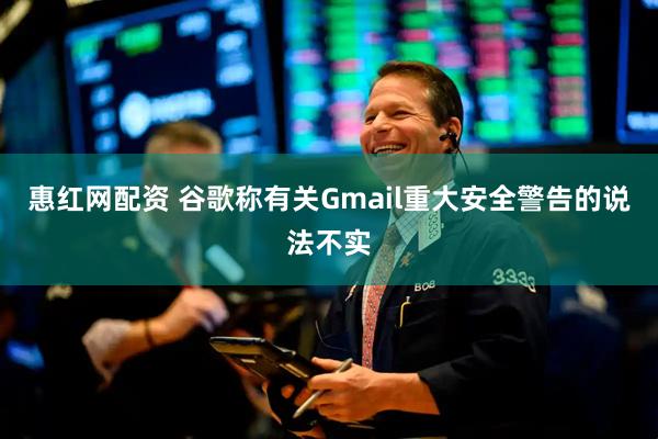 惠红网配资 谷歌称有关Gmail重大安全警告的说法不实