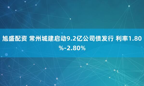 旭盛配资 常州城建启动9.2亿公司债发行 利率1.80%-2.80%