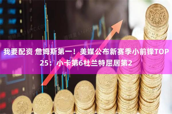 我要配资 詹姆斯第一！美媒公布新赛季小前锋TOP25：小卡第6杜兰特屈居第2