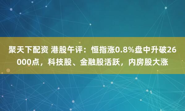 聚天下配资 港股午评：恒指涨0.8%盘中升破26000点，科技股、金融股活跃，内房股大涨