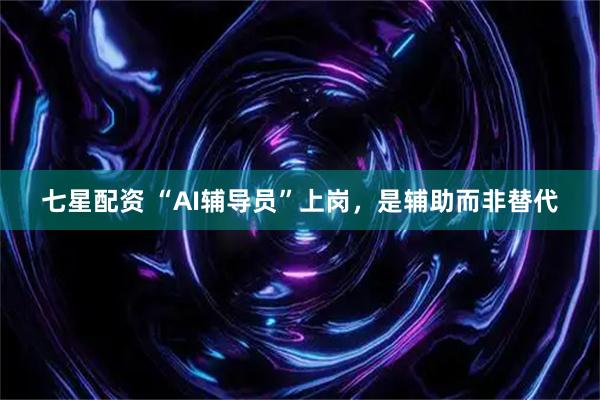 七星配资 “AI辅导员”上岗，是辅助而非替代