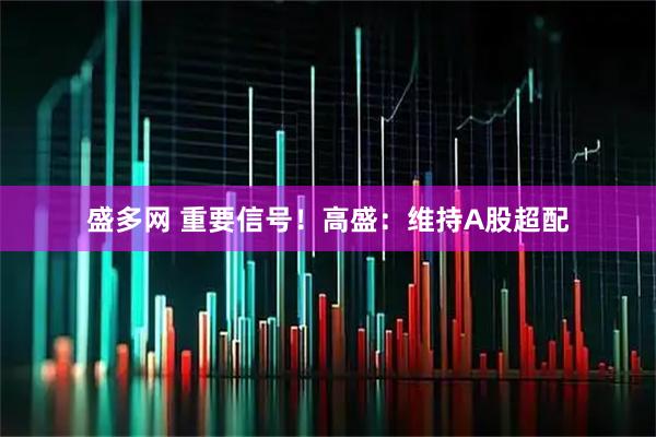 盛多网 重要信号！高盛：维持A股超配