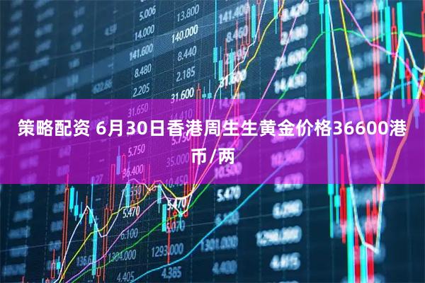 策略配资 6月30日香港周生生黄金价格36600港币/两