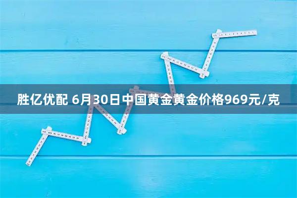胜亿优配 6月30日中国黄金黄金价格969元/克