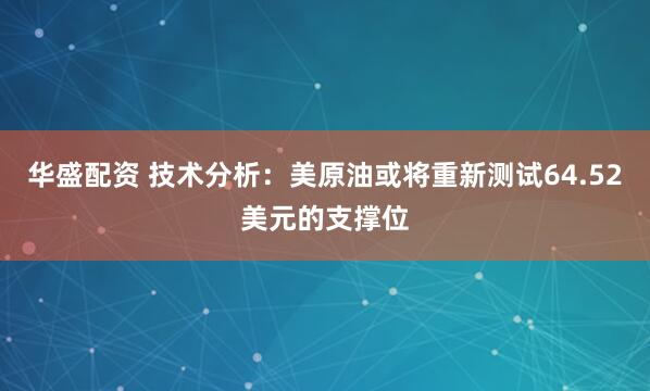华盛配资 技术分析：美原油或将重新测试64.52美元的支撑位