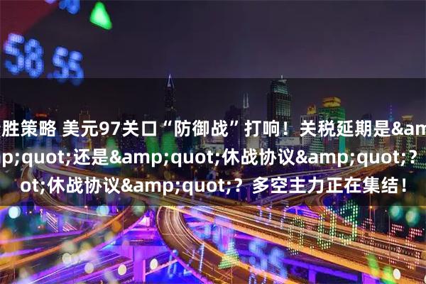 精胜策略 美元97关口“防御战”打响！关税延期是"烟雾弹"还是"休战协议"？多空主力正在集结！