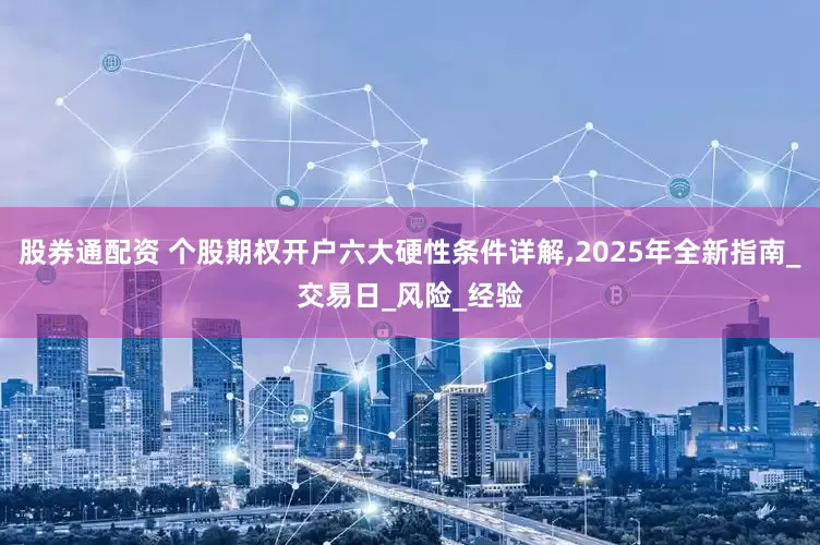 股券通配资 个股期权开户六大硬性条件详解,2025年全新指南_交易日_风险_经验
