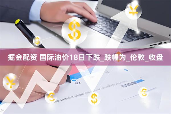 掘金配资 国际油价18日下跌_跌幅为_伦敦_收盘
