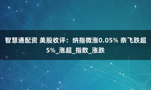 智慧通配资 美股收评：纳指微涨0.05% 奈飞跌超5%_涨超_指数_涨跌