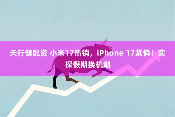 天行健配资 小米17热销，iPhone 17紧俏！实探假期换机潮