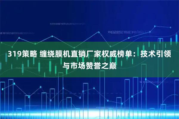 319策略 缠绕膜机直销厂家权威榜单：技术引领与市场赞誉之巅