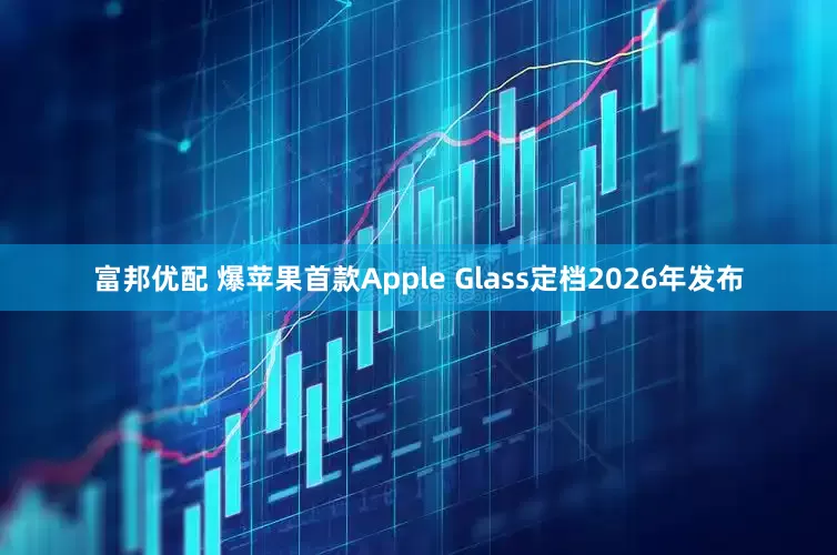 富邦优配 爆苹果首款Apple Glass定档2026年发布