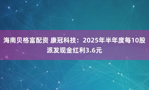 海南贝格富配资 康冠科技：2025年半年度每10股派发现金红利3.6元