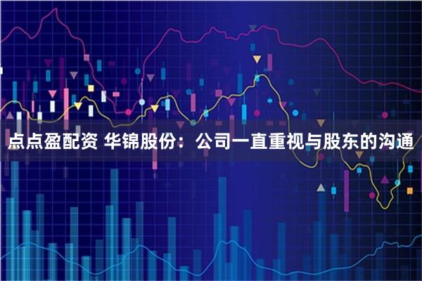 点点盈配资 华锦股份：公司一直重视与股东的沟通