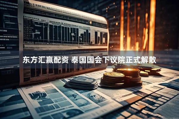 东方汇赢配资 泰国国会下议院正式解散