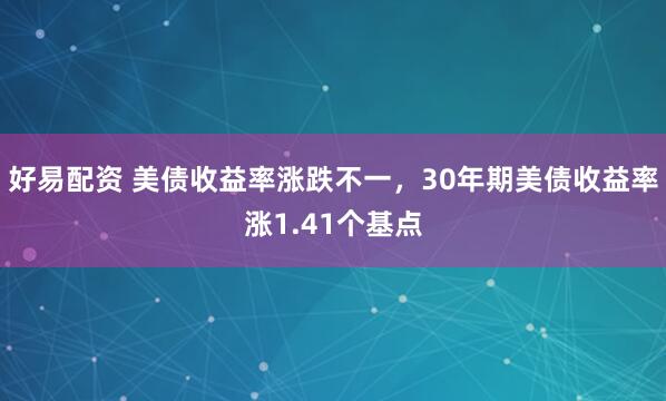 好易配资 美债收益率涨跌不一，30年期美债收益率涨1.41个基点