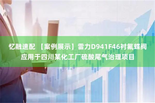 忆融速配 【案例展示】雷力D941F46衬氟蝶阀应用于四川某化工厂硫酸尾气治理项目