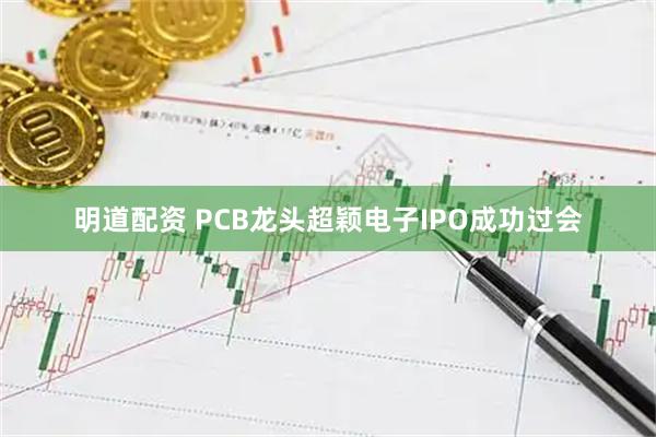 明道配资 PCB龙头超颖电子IPO成功过会