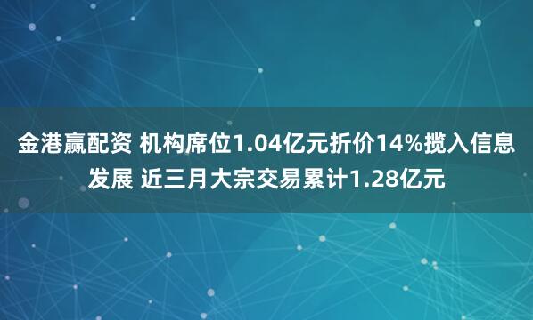 金港赢配资 机构席位1.04亿元折价14%揽入信息发展 近三月大宗交易累计1.28亿元