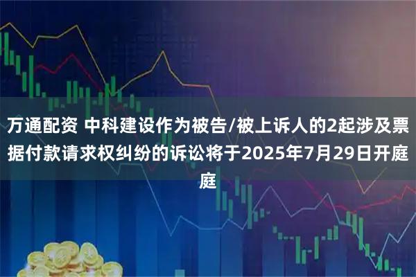 万通配资 中科建设作为被告/被上诉人的2起涉及票据付款请求权纠纷的诉讼将于2025年7月29日开庭