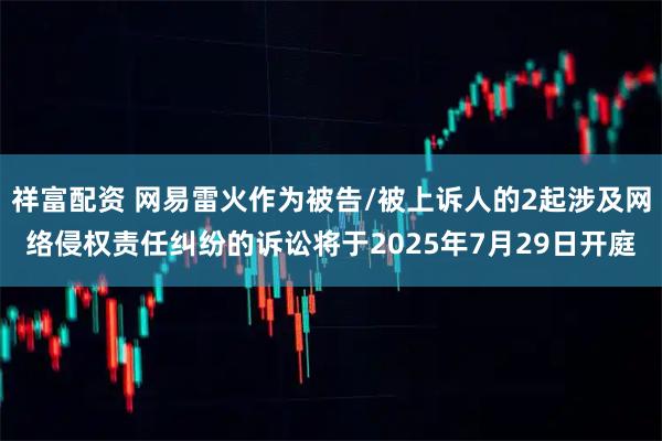 祥富配资 网易雷火作为被告/被上诉人的2起涉及网络侵权责任纠纷的诉讼将于2025年7月29日开庭