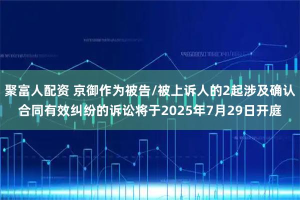 聚富人配资 京御作为被告/被上诉人的2起涉及确认合同有效纠纷的诉讼将于2025年7月29日开庭