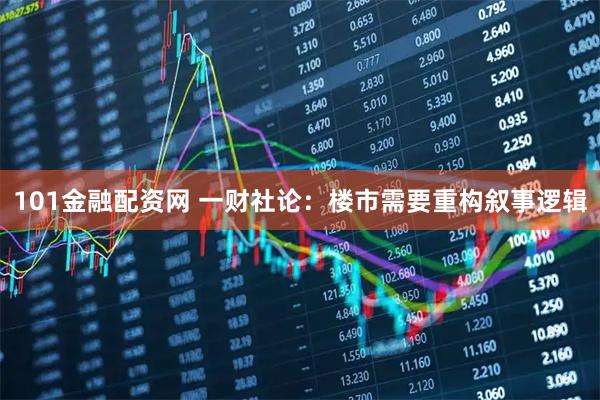 101金融配资网 一财社论：楼市需要重构叙事逻辑