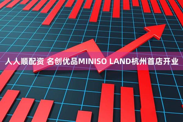 人人顺配资 名创优品MINISO LAND杭州首店开业