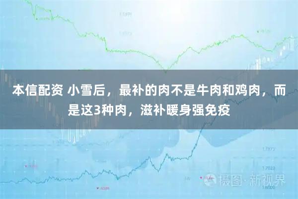 本信配资 小雪后,最补的肉不是牛肉和鸡肉,而是这3种肉,滋补暖身强免疫