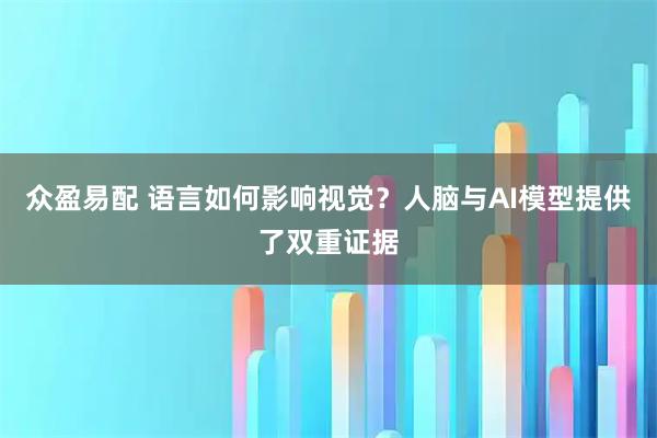 众盈易配 语言如何影响视觉？人脑与AI模型提供了双重证据